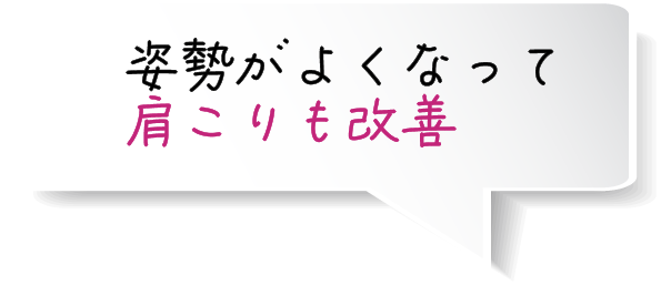 姿勢がよくなって 肩こりも改善 